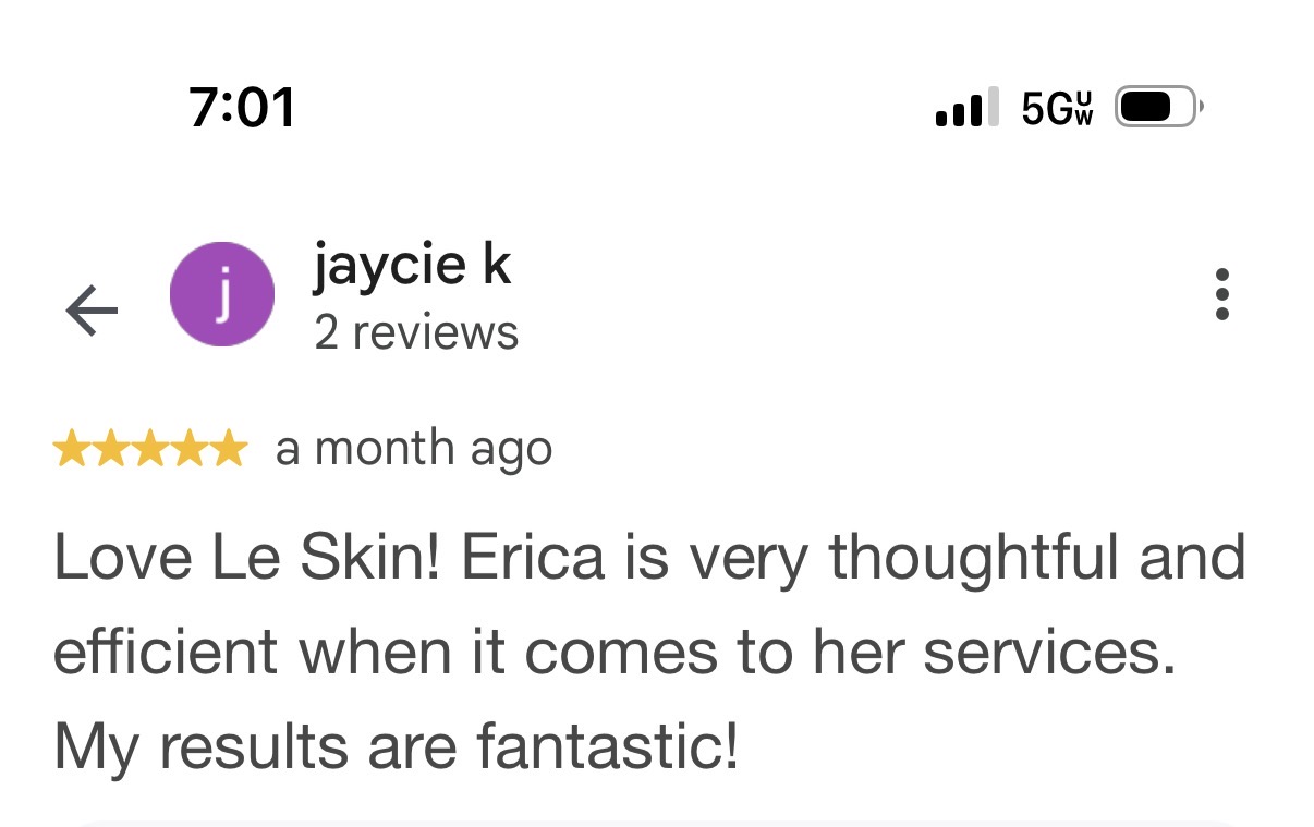 Five-star Google review by jaycie k: Love Le Skin! Erica is very thoughtful and efficient when it comes to her services. My results are fantastic!